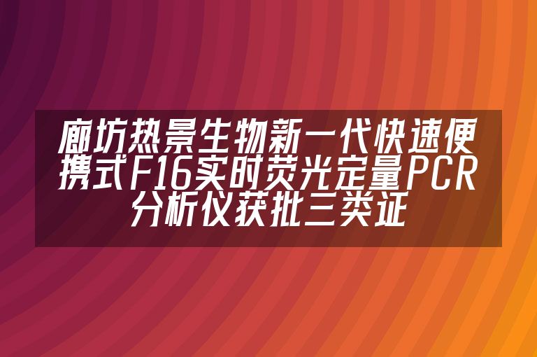 廊坊热景生物新一代快速便携式F16实时荧光定量PCR分析仪获批三类证