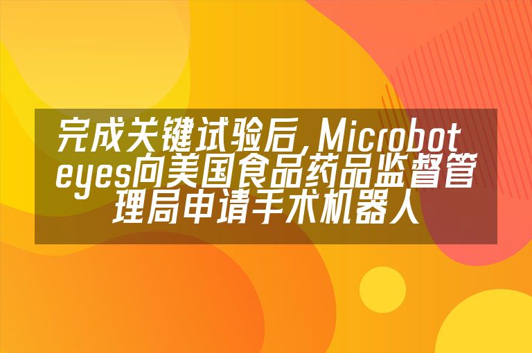 完成关键试验后，Microbot eyes向美国食品药品监督管理局申请手术机器人