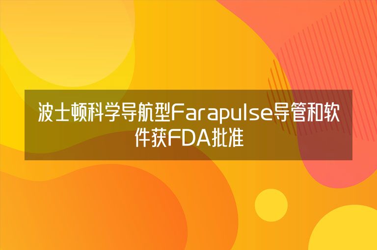 波士顿科学导航型Farapulse导管和软件获FDA批准