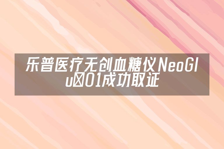 乐普医疗无创血糖仪NeoGlu®01成功取证