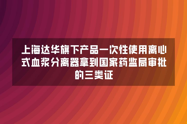 上海达华旗下产品一次性使用离心式血浆分离器拿到国家药监局审批的三类证