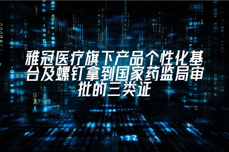 雅冠医疗旗下产品个性化基台及螺钉拿到国家药监局审批的三类证