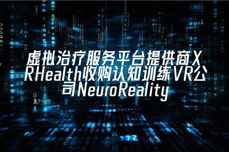 虚拟治疗服务平台提供商XRHealth收购认知训练VR公司NeuroReality