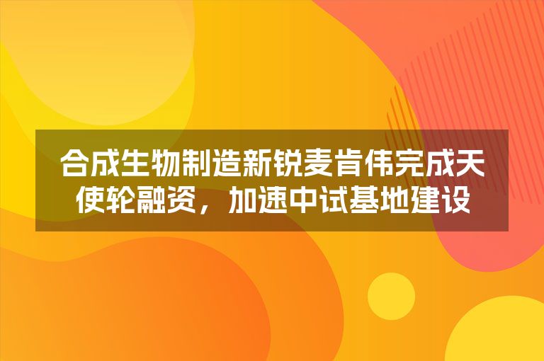 合成生物制造新锐麦肯伟完成天使轮融资，加速中试基地建设