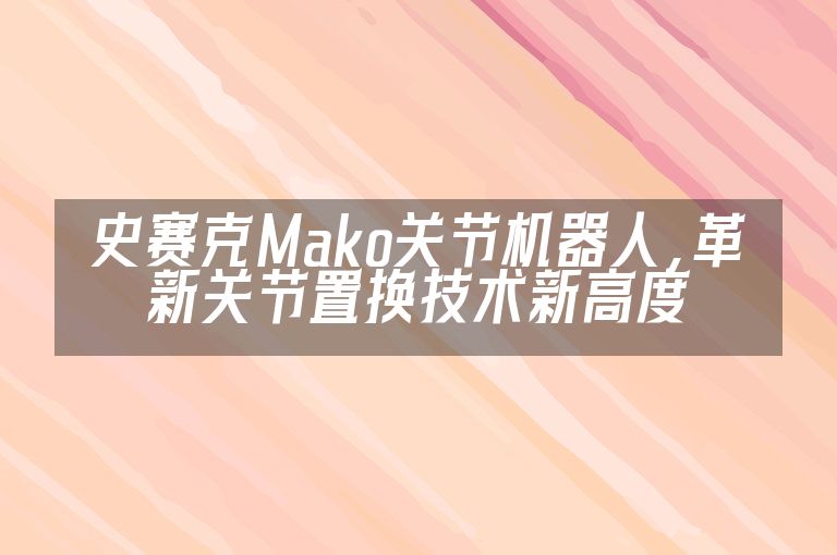 史赛克Mako关节机器人，革新关节置换技术新高度