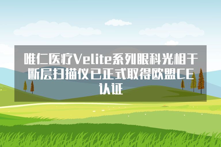 唯仁医疗Velite系列眼科光相干断层扫描仪已正式取得欧盟CE认证