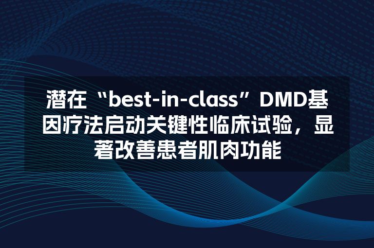 潜在“best-in-class”DMD基因疗法启动关键性临床试验，显著改善患者肌肉功能