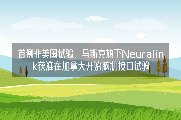 首例非美国试验，马斯克旗下Neuralink获准在加拿大开始脑机接口试验