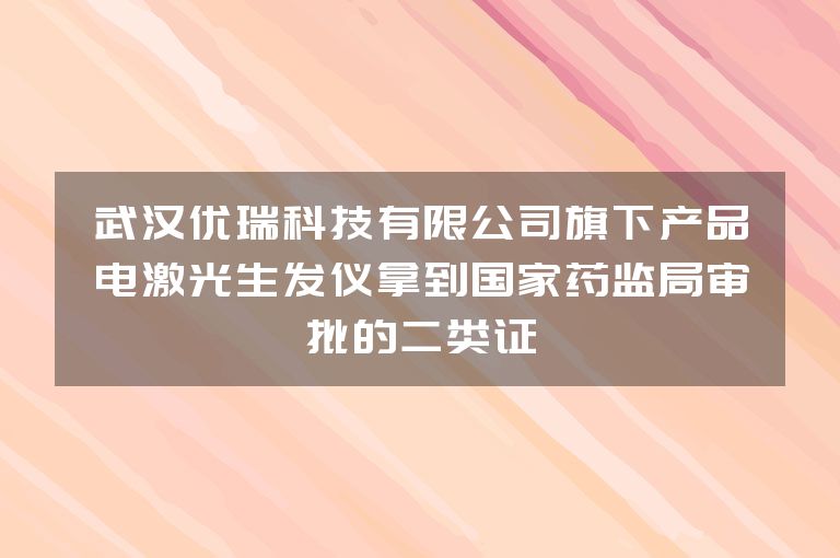 武汉优瑞科技有限公司旗下产品电激光生发仪拿到国家药监局审批的二类证