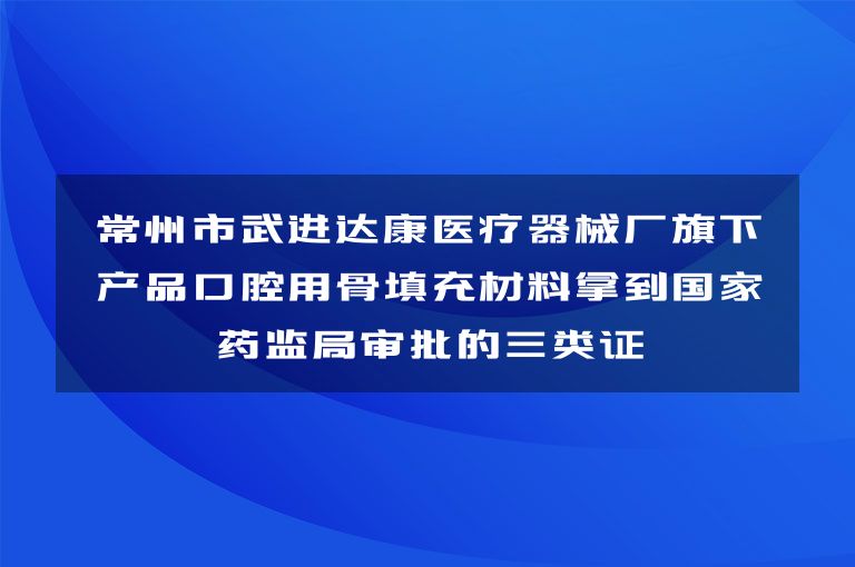 常州市武进达康医疗器械厂旗下产品口腔用骨填充材料拿到国家药监局审批的三类证