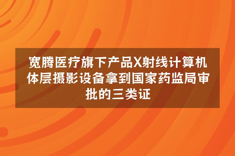 宽腾医疗旗下产品X射线计算机体层摄影设备拿到国家药监局审批的三类证