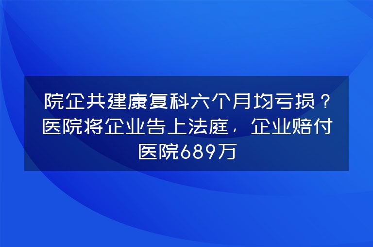 院企共建康复科六个月均亏损？医院将企业告上法庭，企业赔付医院689万